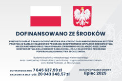 DOFINANSOWANO ZE ŚRODKÓW Funduszu Dopłat z Banku Gospodarstwa Krajowego zasilanego środkami budżetu państwa w ramach rządowego programu bezzwrotnego wsparcia budownictwa mieszkaniowego oraz finansowania zwrotnego udzielanego przez Bank Gospodarstwa Krajowego w ramach realizacji rządowego programu popierania budownictwa społecznego. Budowa budynku mieszkalnego wielorodzinnego wraz z niezbędną infrastrukturą techniczną i zagospodarowaniem terenu w m. Bielsk Podlaski, ul. Maszynowa. Dofinansowanie: 7 645 637,99 zł. Całkowita wartość: 20 043 348,57 zł. Data podpisania umowy: lipiec 2025.